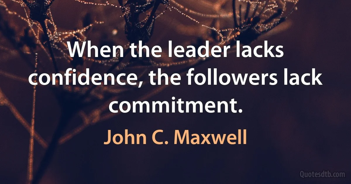 When the leader lacks confidence, the followers lack commitment. (John C. Maxwell)