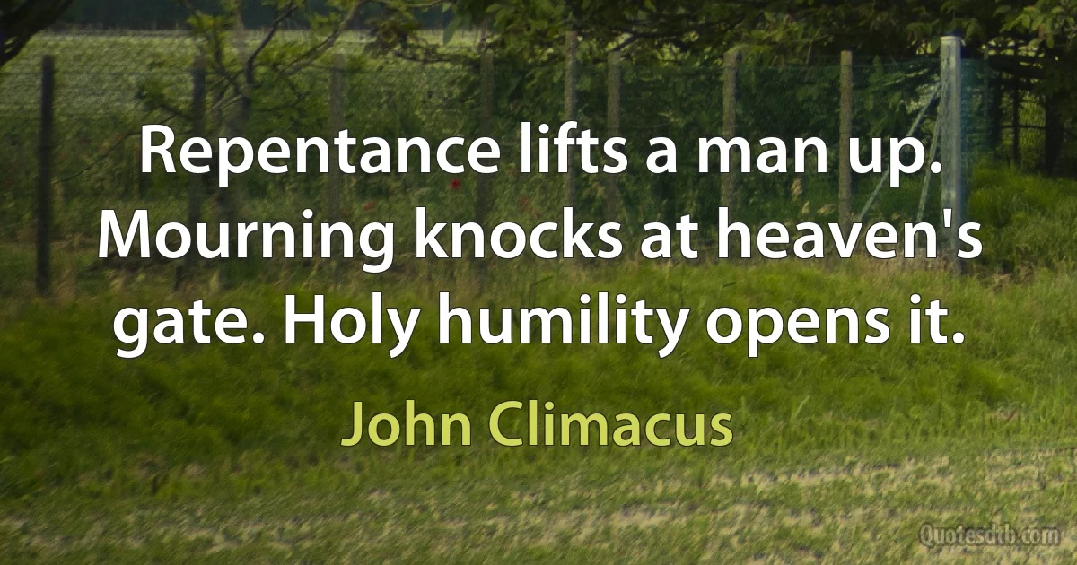 Repentance lifts a man up. Mourning knocks at heaven's gate. Holy humility opens it. (John Climacus)