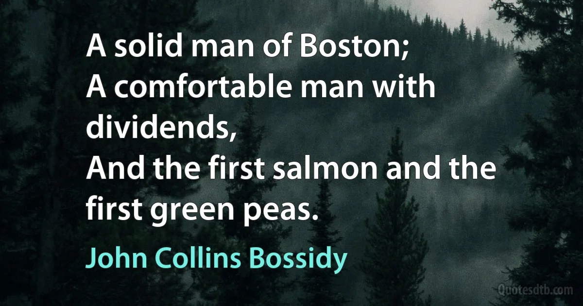 A solid man of Boston;
A comfortable man with dividends,
And the first salmon and the first green peas. (John Collins Bossidy)