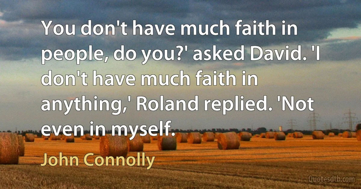 You don't have much faith in people, do you?' asked David. 'I don't have much faith in anything,' Roland replied. 'Not even in myself. (John Connolly)