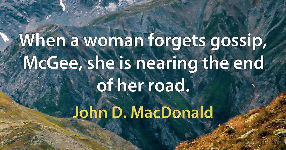 When a woman forgets gossip, McGee, she is nearing the end of her road. (John D. MacDonald)