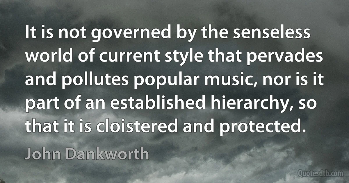 It is not governed by the senseless world of current style that pervades and pollutes popular music, nor is it part of an established hierarchy, so that it is cloistered and protected. (John Dankworth)