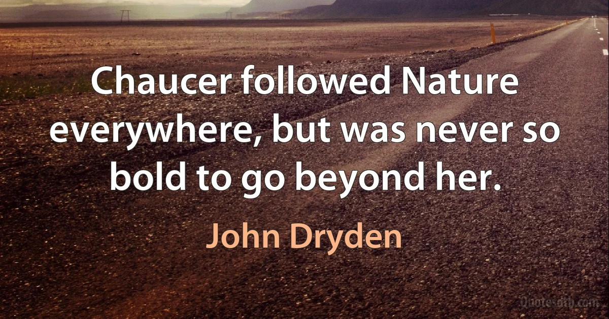 Chaucer followed Nature everywhere, but was never so bold to go beyond her. (John Dryden)