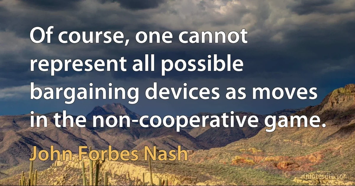 Of course, one cannot represent all possible bargaining devices as moves in the non-cooperative game. (John Forbes Nash)