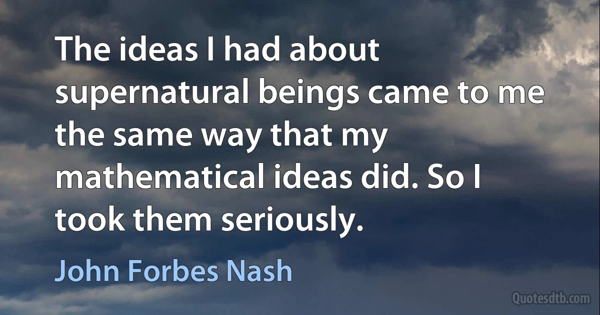 The ideas I had about supernatural beings came to me the same way that my mathematical ideas did. So I took them seriously. (John Forbes Nash)