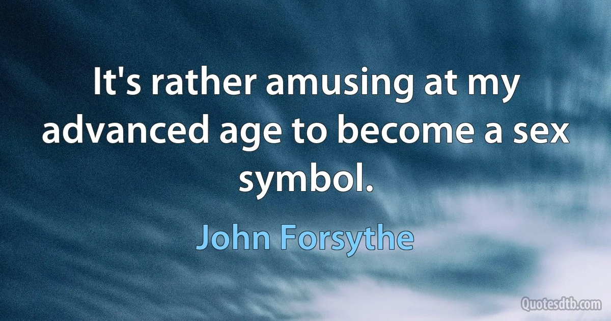 It's rather amusing at my advanced age to become a sex symbol. (John Forsythe)