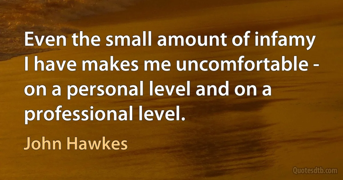 Even the small amount of infamy I have makes me uncomfortable - on a personal level and on a professional level. (John Hawkes)