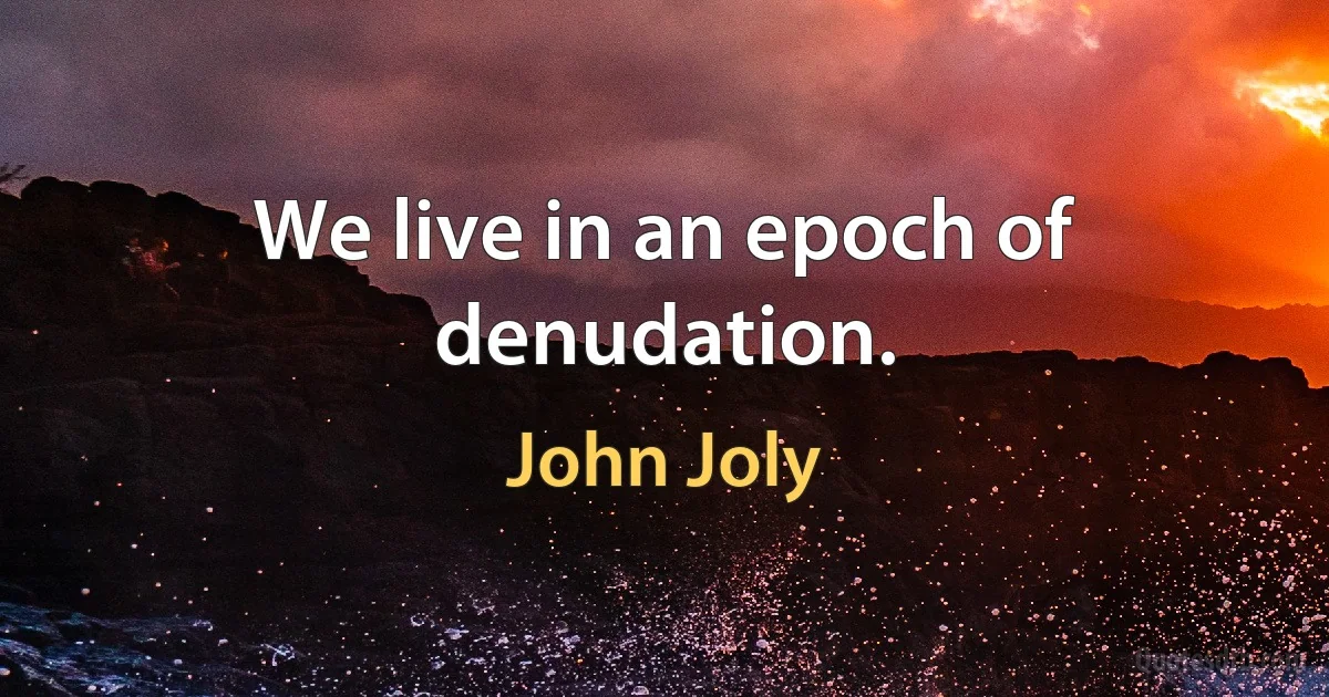 We live in an epoch of denudation. (John Joly)