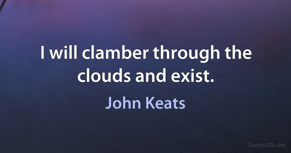 I will clamber through the clouds and exist. (John Keats)