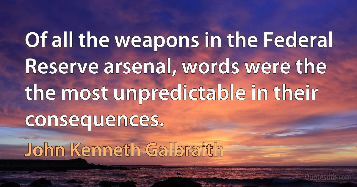 Of all the weapons in the Federal Reserve arsenal, words were the the most unpredictable in their consequences. (John Kenneth Galbraith)