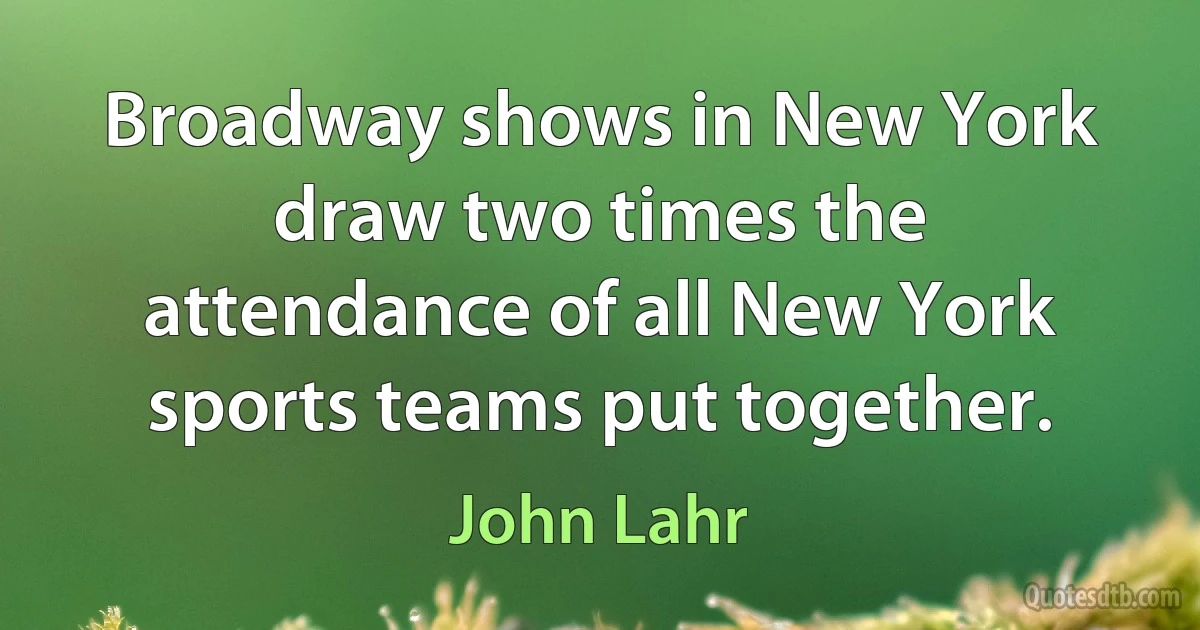 Broadway shows in New York draw two times the attendance of all New York sports teams put together. (John Lahr)