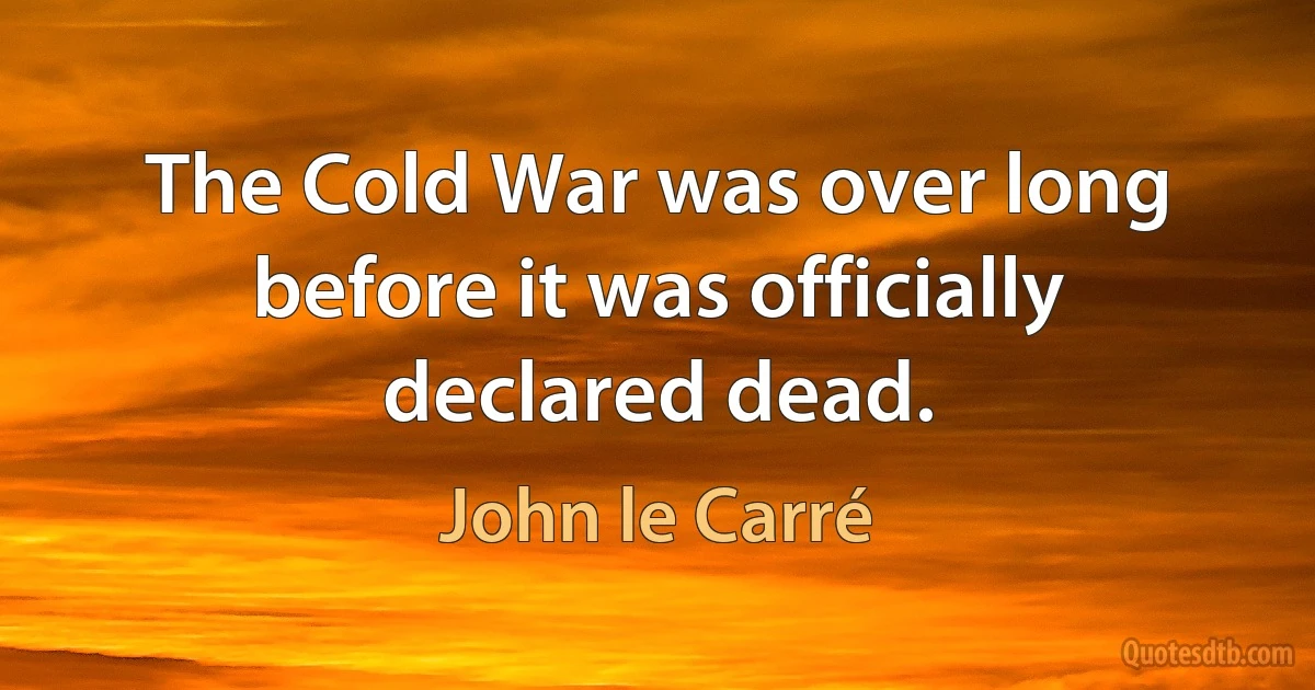 The Cold War was over long before it was officially declared dead. (John le Carré)