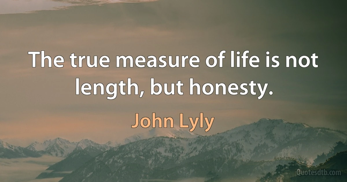 The true measure of life is not length, but honesty. (John Lyly)