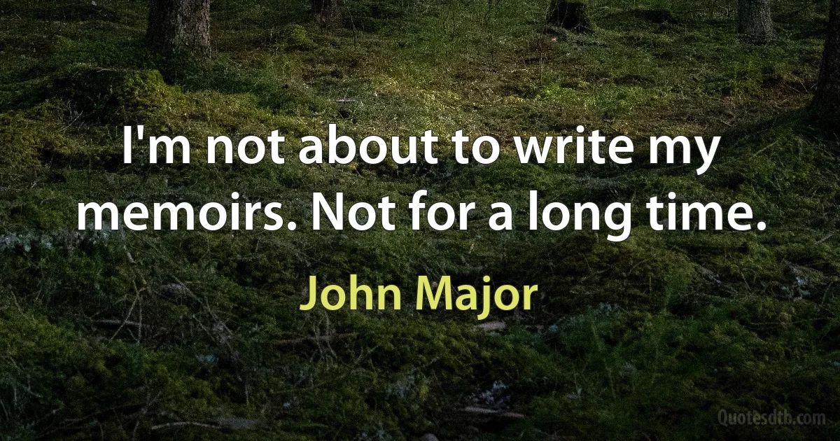 I'm not about to write my memoirs. Not for a long time. (John Major)