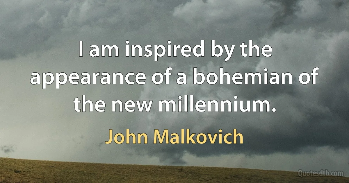 I am inspired by the appearance of a bohemian of the new millennium. (John Malkovich)