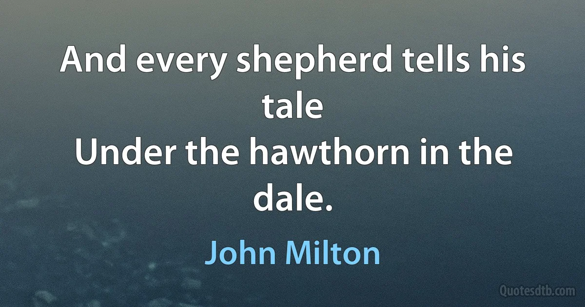 And every shepherd tells his tale
Under the hawthorn in the dale. (John Milton)