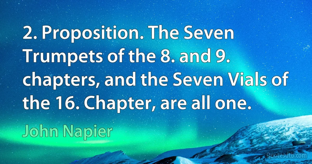 2. Proposition. The Seven Trumpets of the 8. and 9. chapters, and the Seven Vials of the 16. Chapter, are all one. (John Napier)