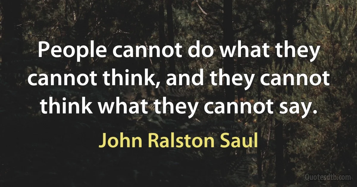 People cannot do what they cannot think, and they cannot think what they cannot say. (John Ralston Saul)