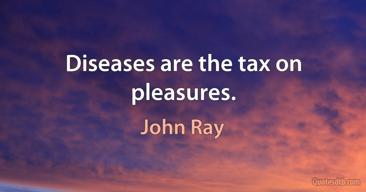 Diseases are the tax on pleasures. (John Ray)