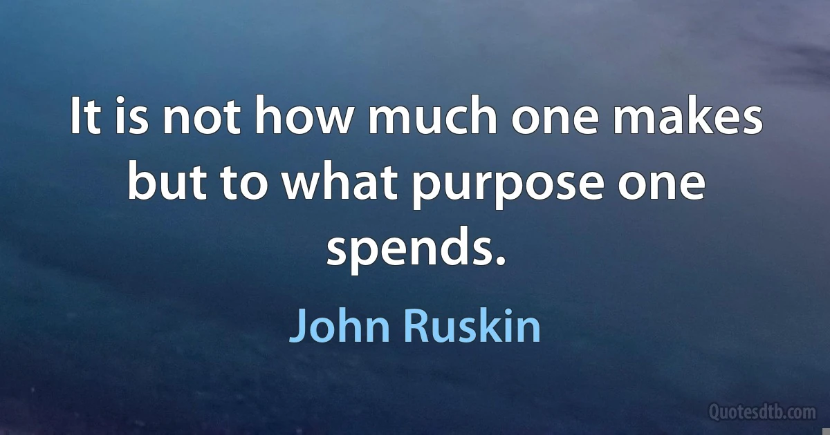 It is not how much one makes but to what purpose one spends. (John Ruskin)