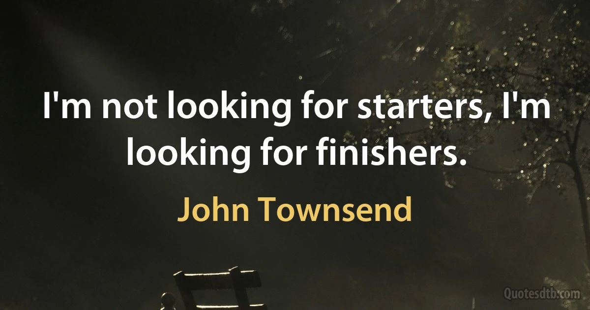 I'm not looking for starters, I'm looking for finishers. (John Townsend)