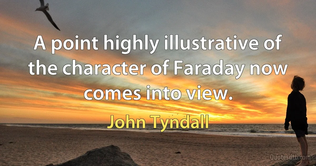 A point highly illustrative of the character of Faraday now comes into view. (John Tyndall)