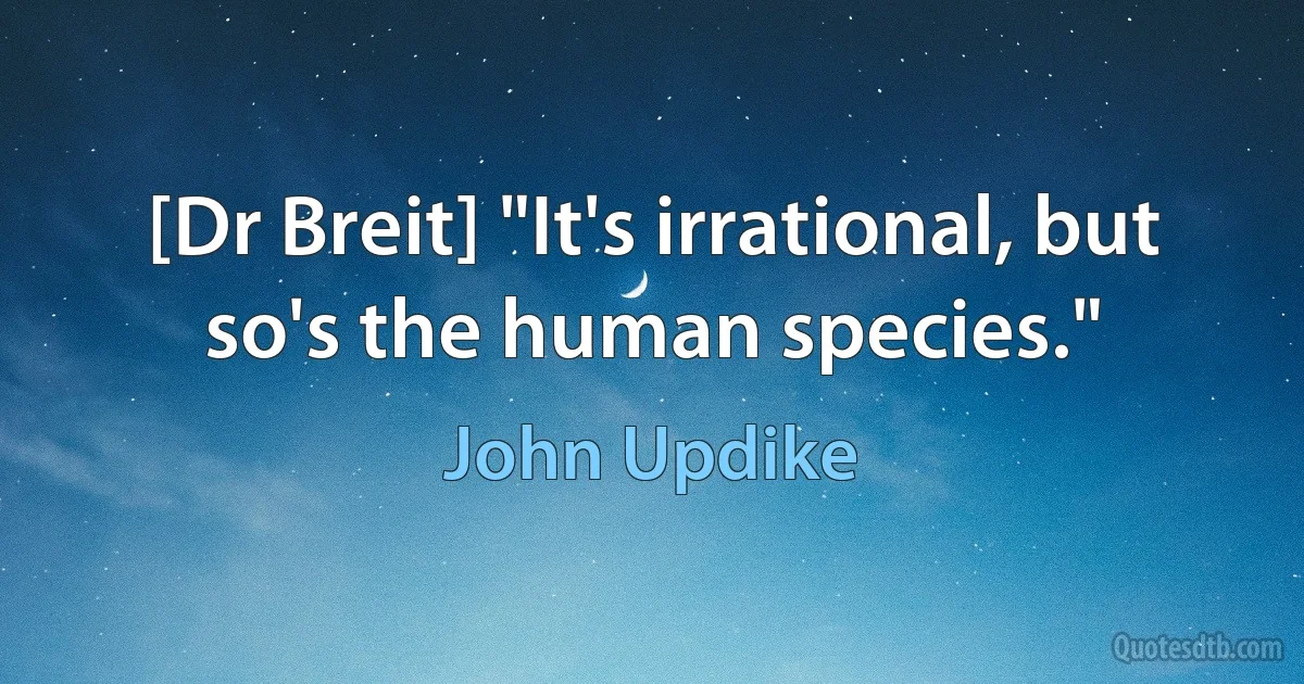 [Dr Breit] "It's irrational, but so's the human species." (John Updike)