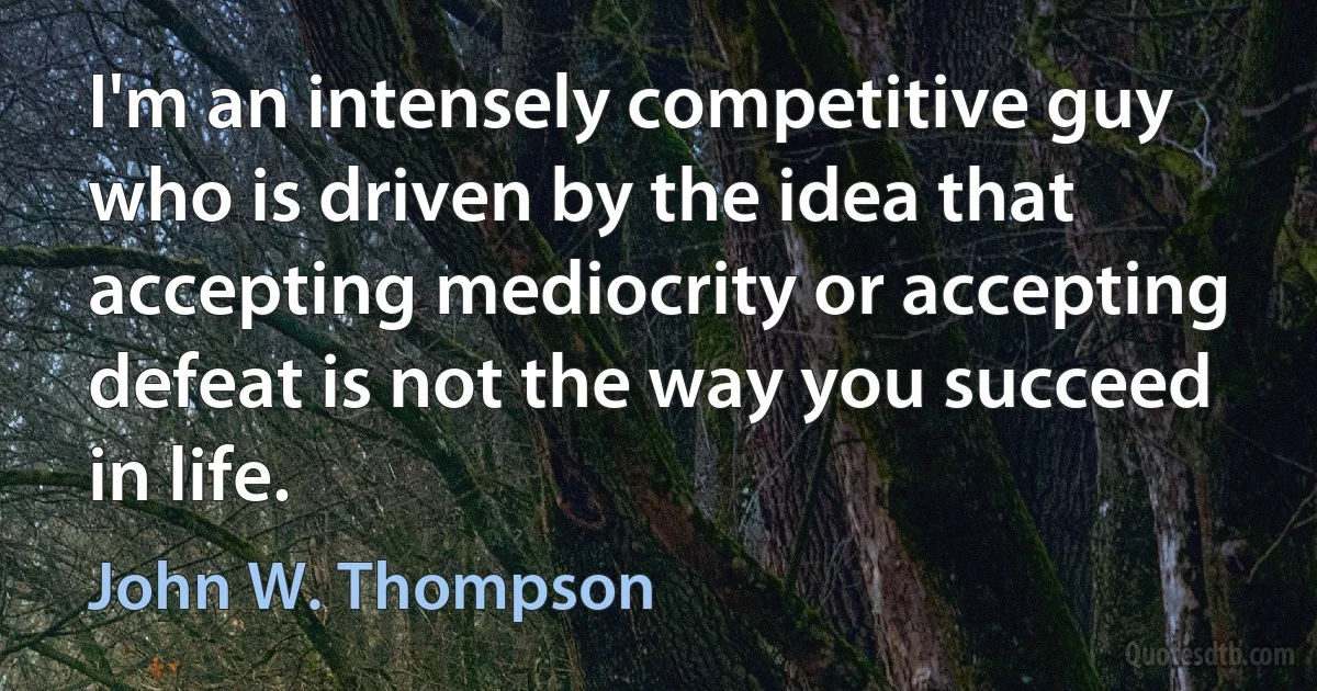 I'm an intensely competitive guy who is driven by the idea that accepting mediocrity or accepting defeat is not the way you succeed in life. (John W. Thompson)