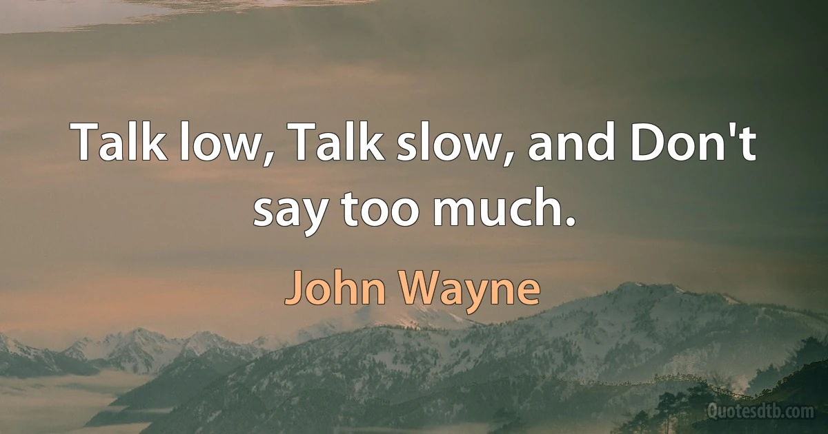 Talk low, Talk slow, and Don't say too much. (John Wayne)