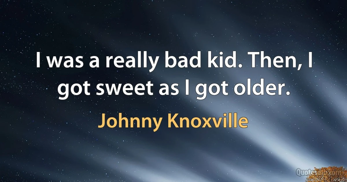 I was a really bad kid. Then, I got sweet as I got older. (Johnny Knoxville)