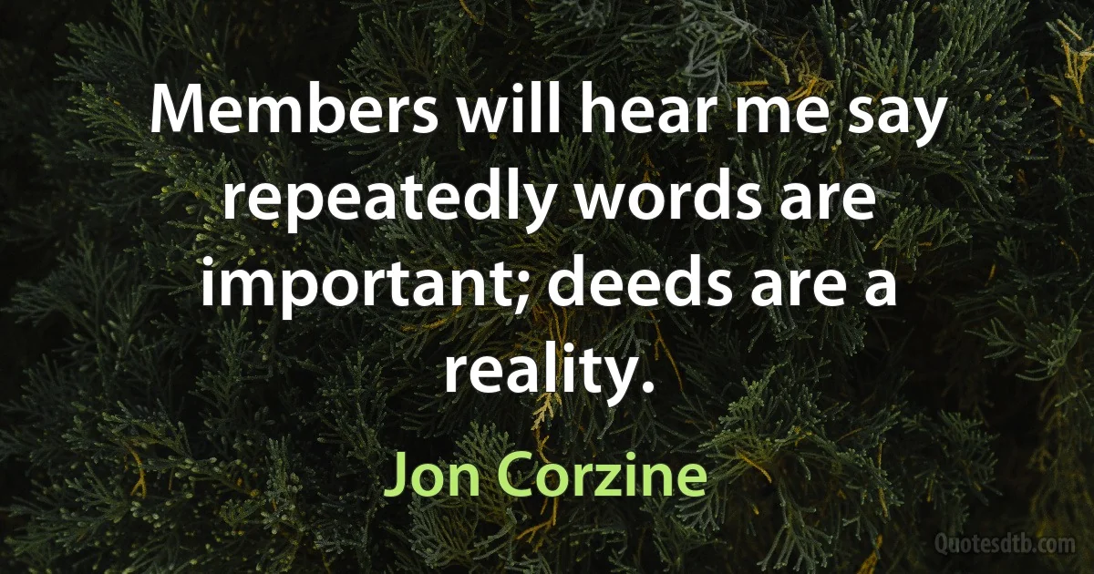 Members will hear me say repeatedly words are important; deeds are a reality. (Jon Corzine)