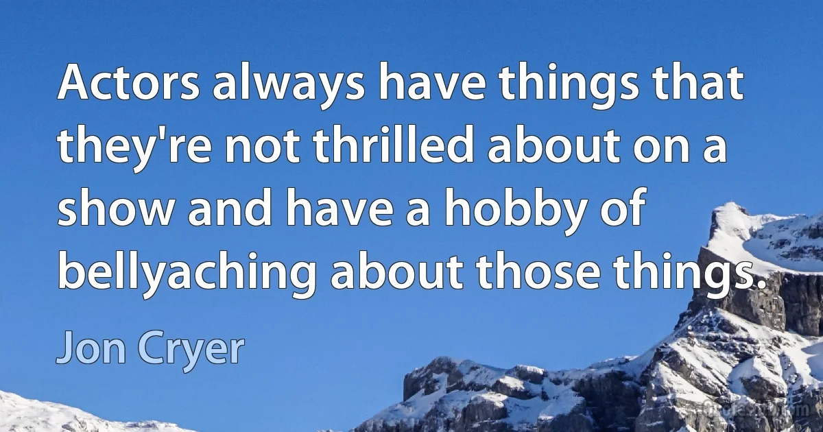 Actors always have things that they're not thrilled about on a show and have a hobby of bellyaching about those things. (Jon Cryer)