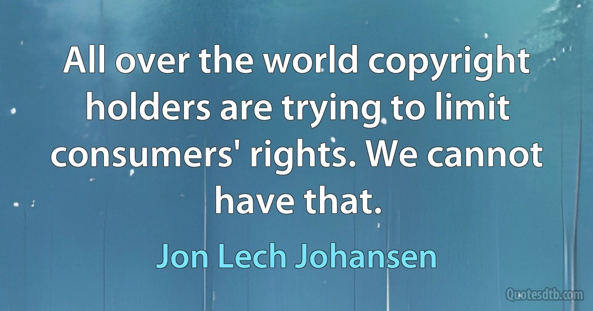 All over the world copyright holders are trying to limit consumers' rights. We cannot have that. (Jon Lech Johansen)