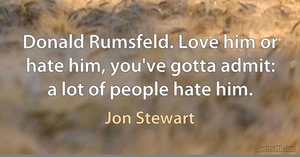 Donald Rumsfeld. Love him or hate him, you've gotta admit: a lot of people hate him. (Jon Stewart)