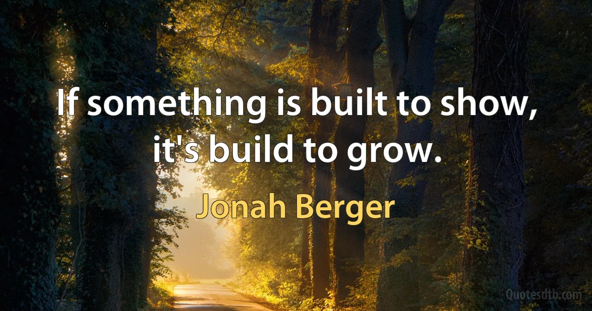 If something is built to show, it's build to grow. (Jonah Berger)