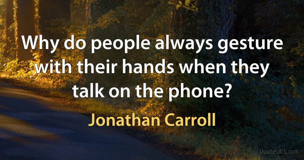 Why do people always gesture with their hands when they talk on the phone? (Jonathan Carroll)