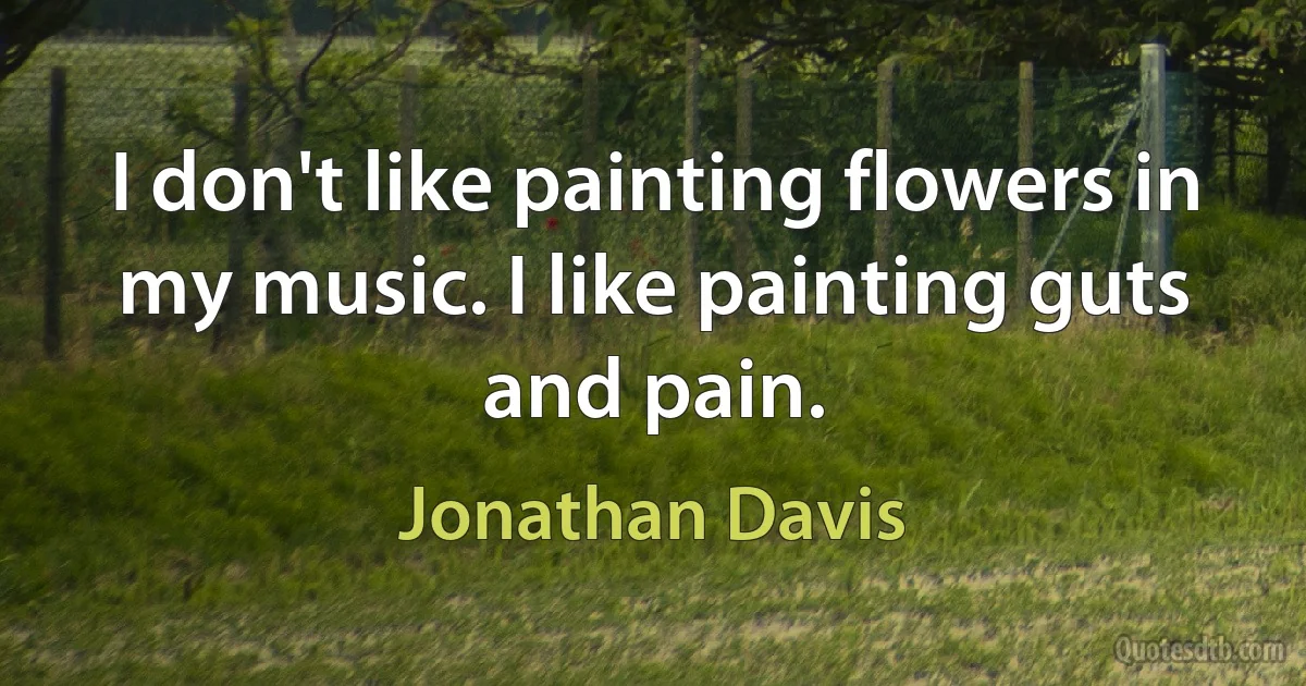 I don't like painting flowers in my music. I like painting guts and pain. (Jonathan Davis)