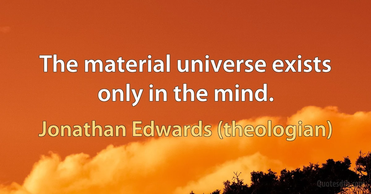 The material universe exists only in the mind. (Jonathan Edwards (theologian))