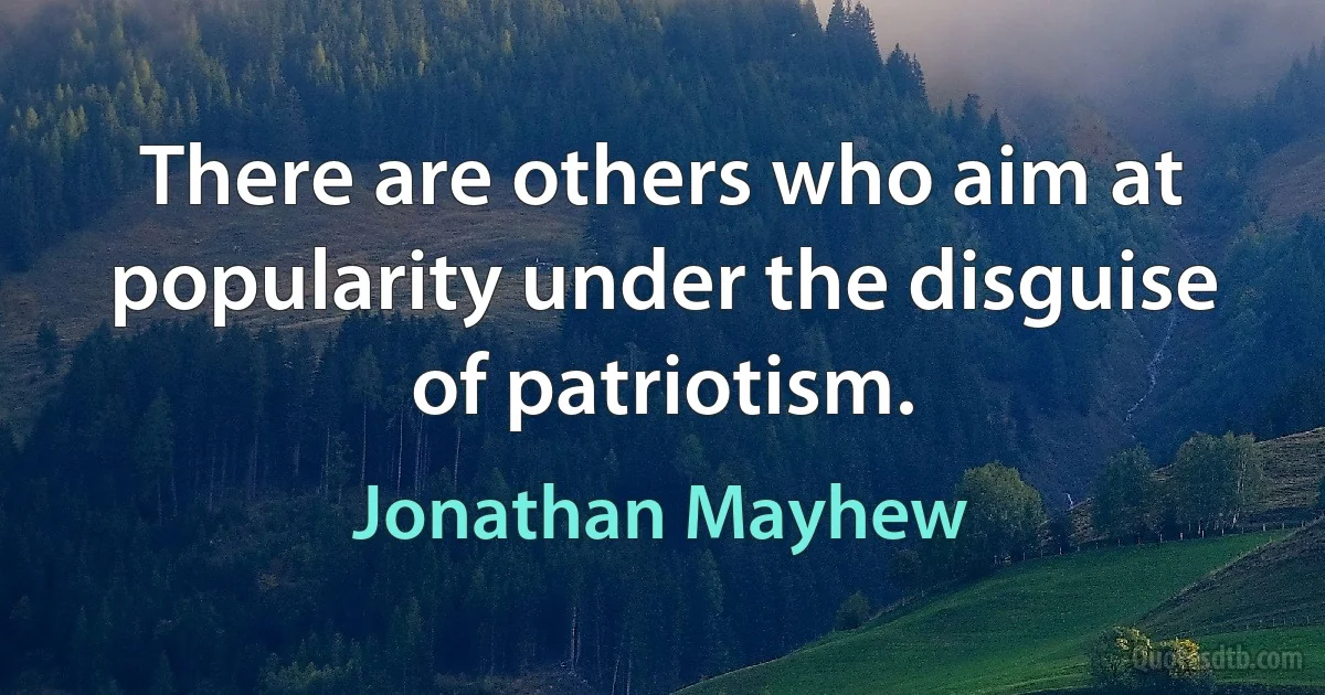 There are others who aim at popularity under the disguise of patriotism. (Jonathan Mayhew)