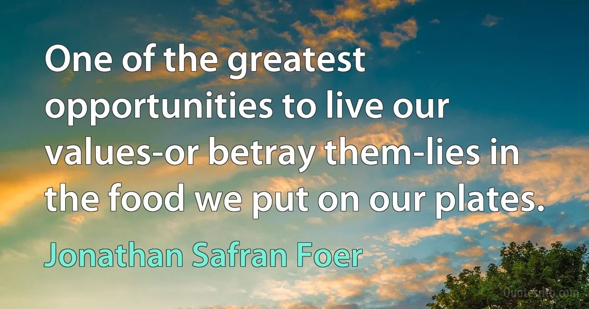 One of the greatest opportunities to live our values-or betray them-lies in the food we put on our plates. (Jonathan Safran Foer)