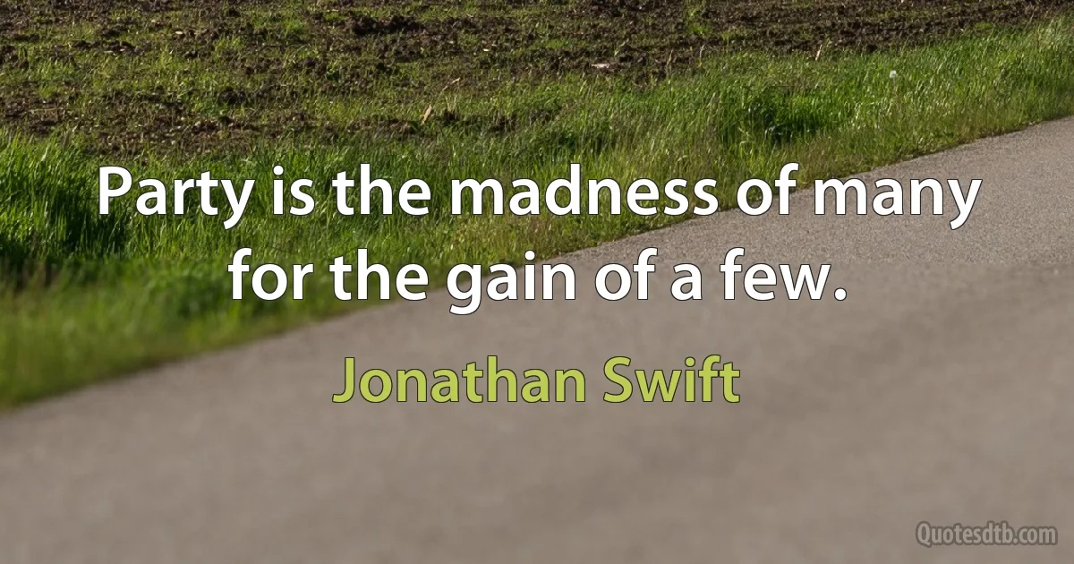 Party is the madness of many for the gain of a few. (Jonathan Swift)