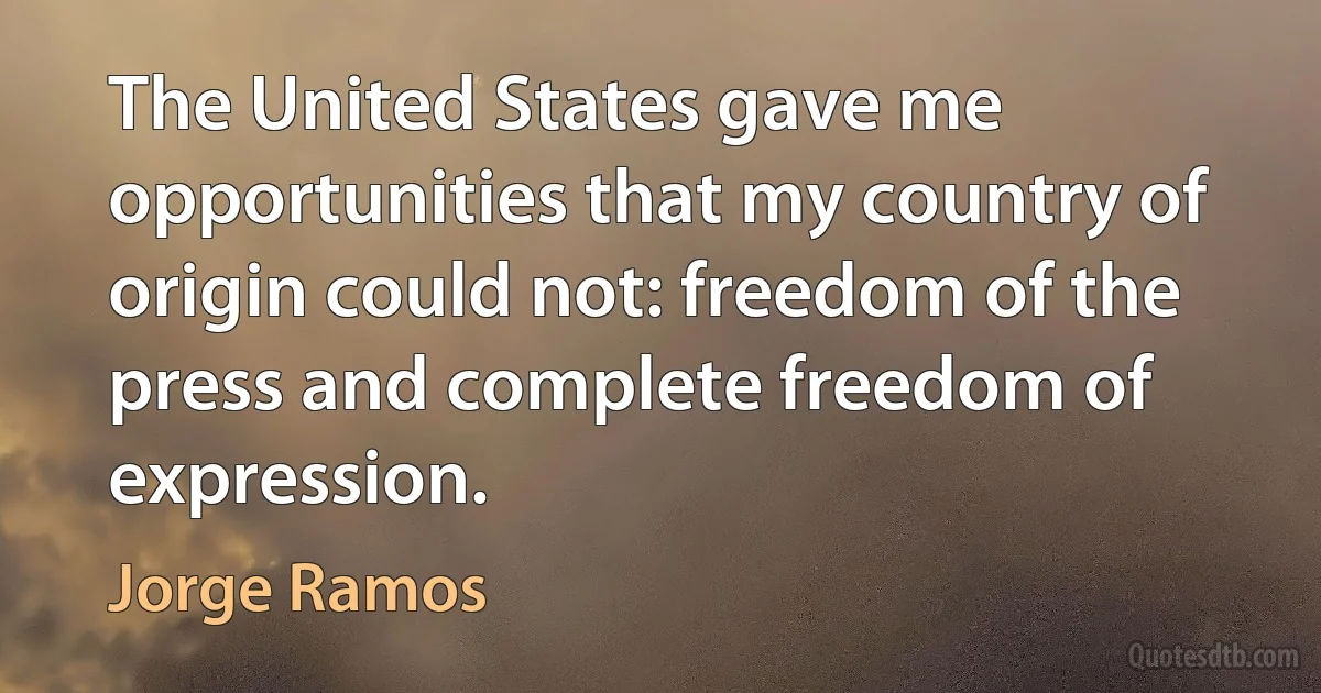 The United States gave me opportunities that my country of origin could not: freedom of the press and complete freedom of expression. (Jorge Ramos)