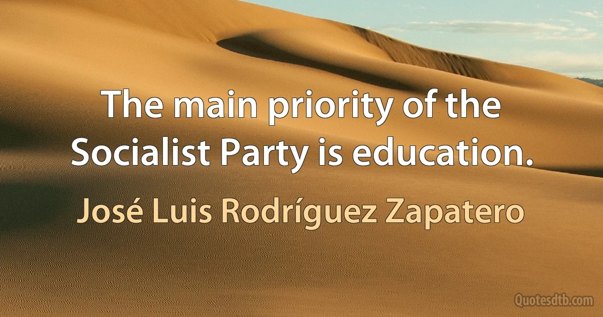 The main priority of the Socialist Party is education. (José Luis Rodríguez Zapatero)