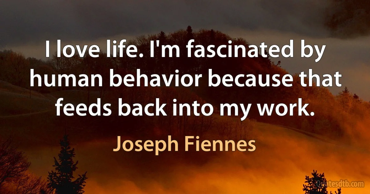 I love life. I'm fascinated by human behavior because that feeds back into my work. (Joseph Fiennes)