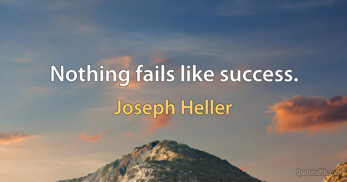 Nothing fails like success. (Joseph Heller)