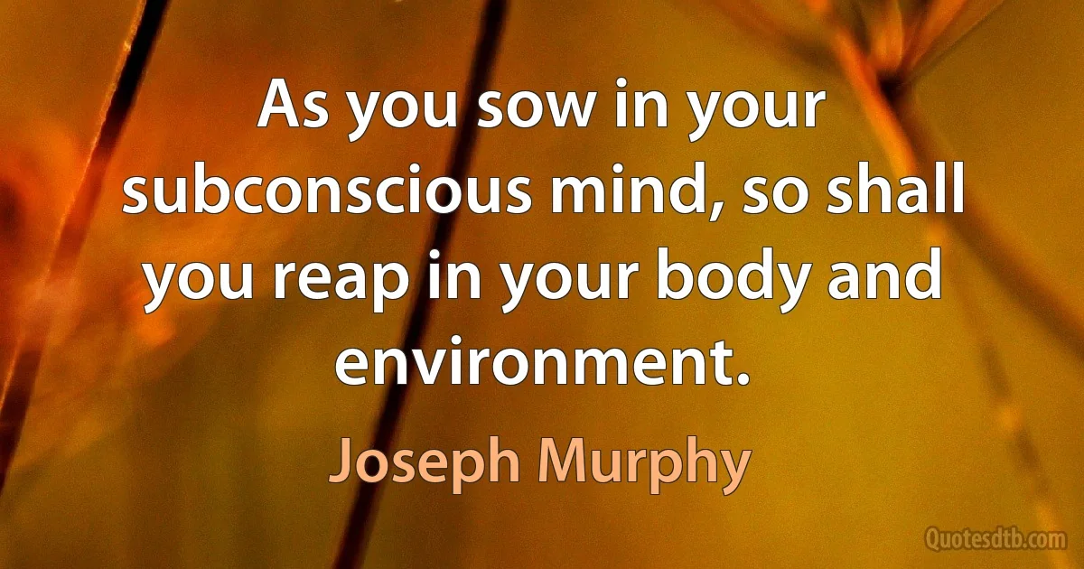 As you sow in your subconscious mind, so shall you reap in your body and environment. (Joseph Murphy)