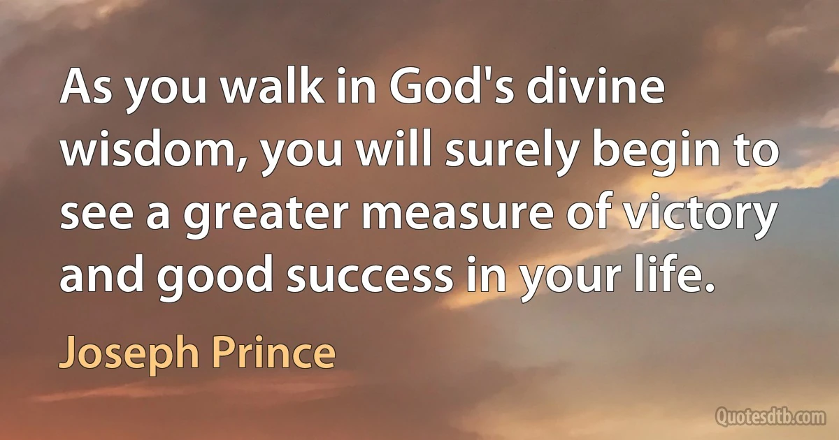 As you walk in God's divine wisdom, you will surely begin to see a greater measure of victory and good success in your life. (Joseph Prince)