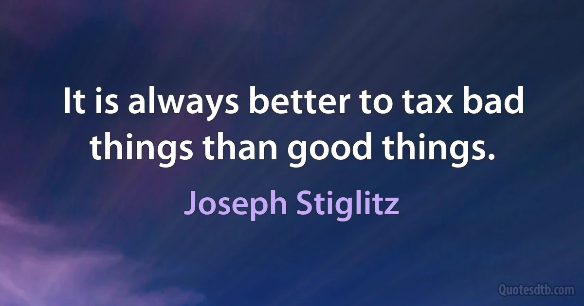 It is always better to tax bad things than good things. (Joseph Stiglitz)