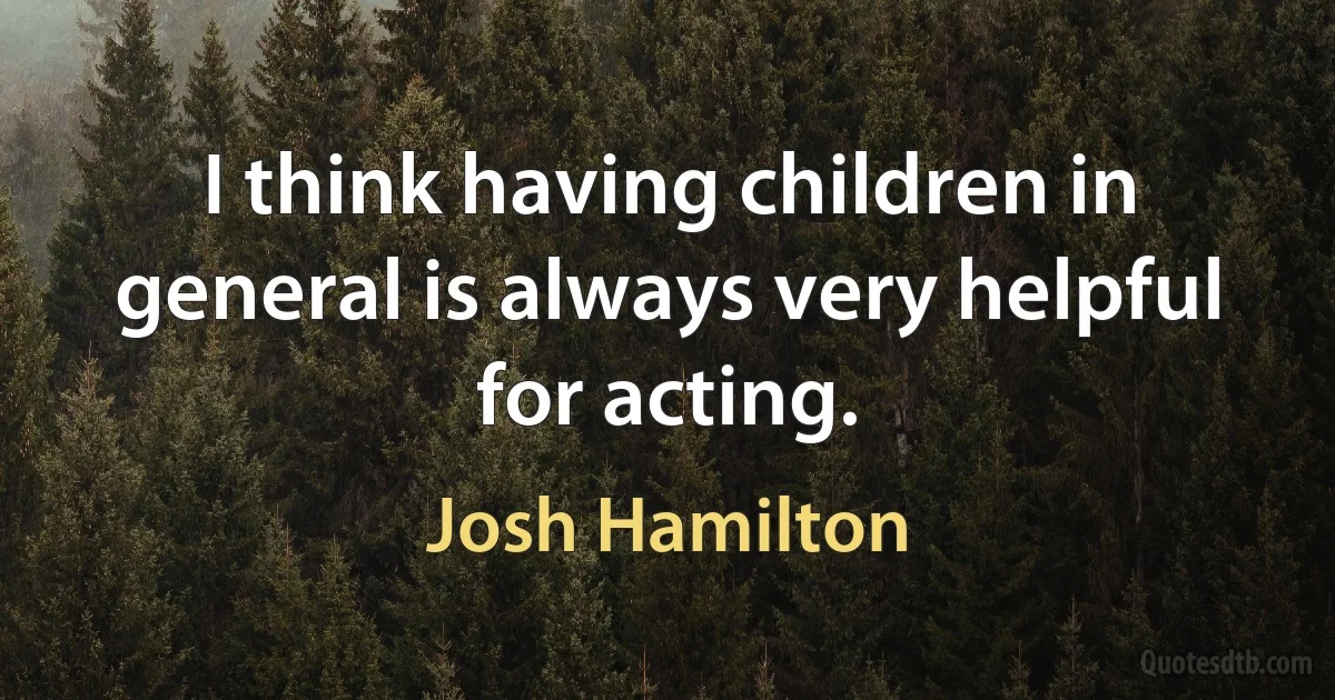 I think having children in general is always very helpful for acting. (Josh Hamilton)