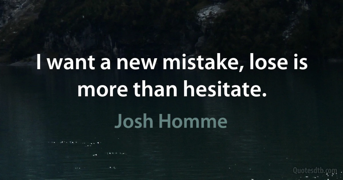 I want a new mistake, lose is more than hesitate. (Josh Homme)